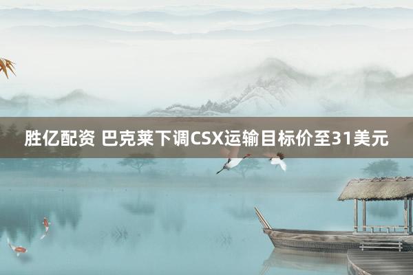 胜亿配资 巴克莱下调CSX运输目标价至31美元