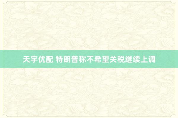 天宇优配 特朗普称不希望关税继续上调