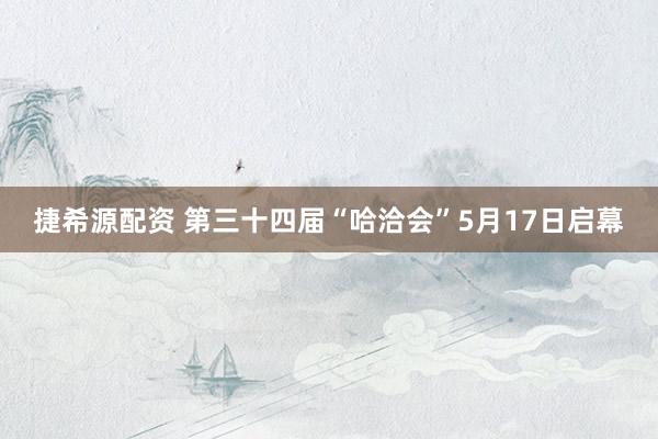 捷希源配资 第三十四届“哈洽会”5月17日启幕