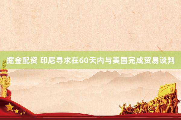掘金配资 印尼寻求在60天内与美国完成贸易谈判