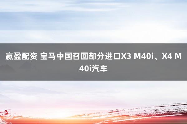 赢盈配资 宝马中国召回部分进口X3 M40i、X4 M40i汽车