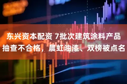 东兴资本配资 7批次建筑涂料产品抽查不合格，晨虹油漆、双榜被点名