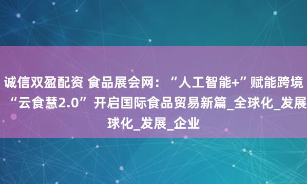 诚信双盈配资 食品展会网：“人工智能+”赋能跨境电商：“云食慧2.0” 开启国际食品贸易新篇_全球化_发展_企业
