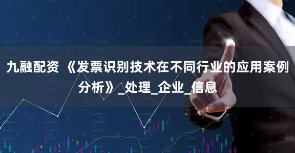 九融配资 《发票识别技术在不同行业的应用案例分析》_处理_企业_信息