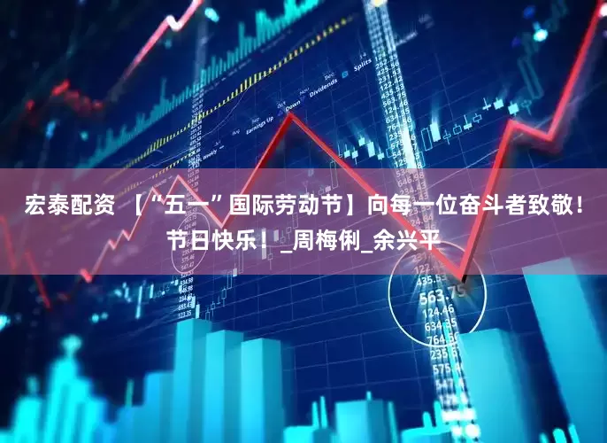 宏泰配资 【“五一”国际劳动节】向每一位奋斗者致敬！节日快乐！_周梅俐_余兴平