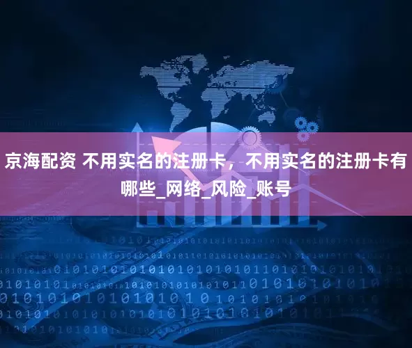 京海配资 不用实名的注册卡，不用实名的注册卡有哪些_网络_风险_账号