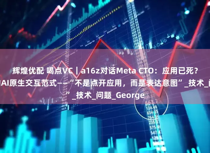 辉煌优配 喝点VC｜a16z对话Meta CTO：应用已死？后手机时代的AI原生交互范式——“不是点开应用，而是表达意图”_技术_问题_George