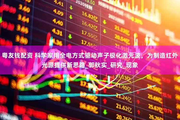 粤友钱配资 科学家用全电方式驱动声子极化激元波，为制造红外光源提供新思路_郭秋实_研究_现象