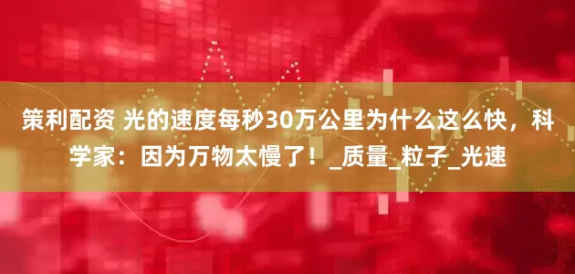 策利配资 光的速度每秒30万公里为什么这么快，科学家：因为万物太慢了！_质量_粒子_光速