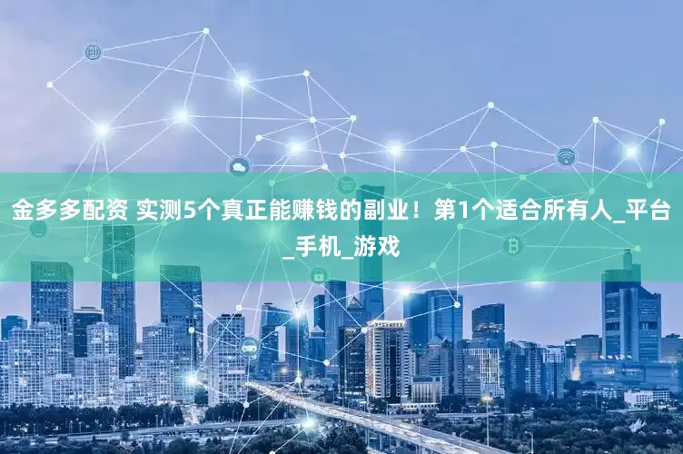 金多多配资 实测5个真正能赚钱的副业！第1个适合所有人_平台_手机_游戏