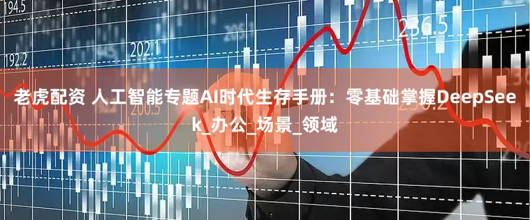 老虎配资 人工智能专题AI时代生存手册：零基础掌握DeepSeek_办公_场景_领域