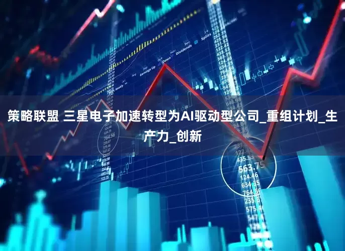 策略联盟 三星电子加速转型为AI驱动型公司_重组计划_生产力_创新