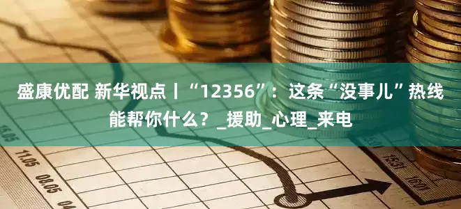 盛康优配 新华视点丨“12356”：这条“没事儿”热线能帮你什么？_援助_心理_来电