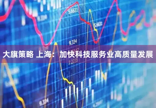 大旗策略 上海：加快科技服务业高质量发展