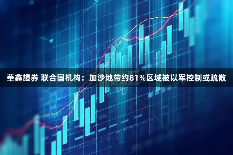 華鑫證券 联合国机构：加沙地带约81%区域被以军控制或疏散