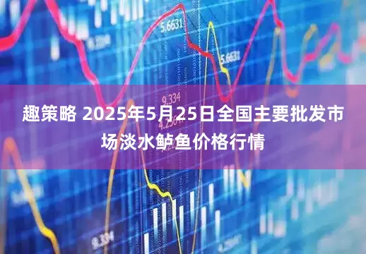 趣策略 2025年5月25日全国主要批发市场淡水鲈鱼价格行情