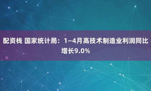配资栈 国家统计局：1—4月高技术制造业利润同比增长9.0%