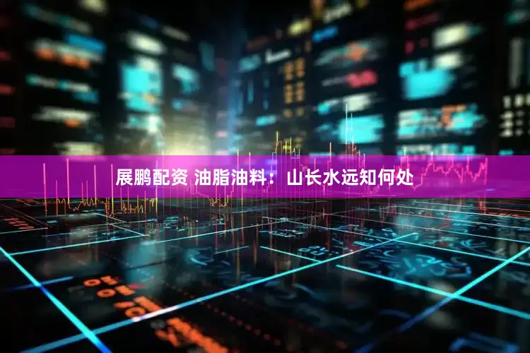 展鹏配资 油脂油料：山长水远知何处