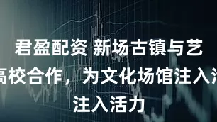 君盈配资 新场古镇与艺术高校合作，为文化场馆注入活力