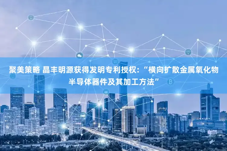 聚美策略 晶丰明源获得发明专利授权: “横向扩散金属氧化物半导体器件及其加工方法”