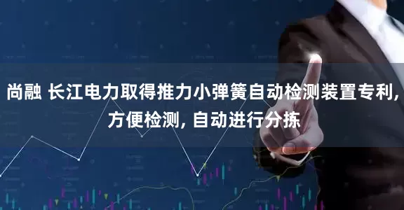 尚融 长江电力取得推力小弹簧自动检测装置专利, 方便检测, 自动进行分拣