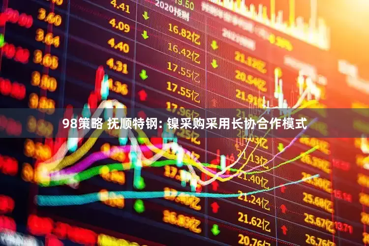 98策略 抚顺特钢: 镍采购采用长协合作模式