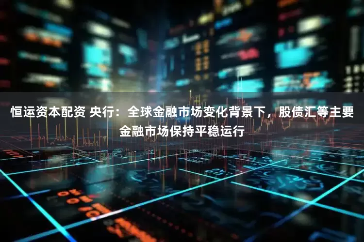 恒运资本配资 央行：全球金融市场变化背景下，股债汇等主要金融市场保持平稳运行