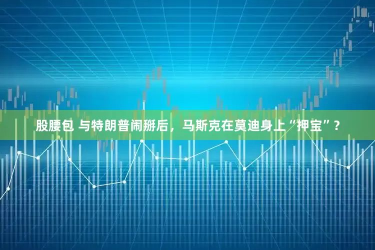 股腰包 与特朗普闹掰后，马斯克在莫迪身上“押宝”？