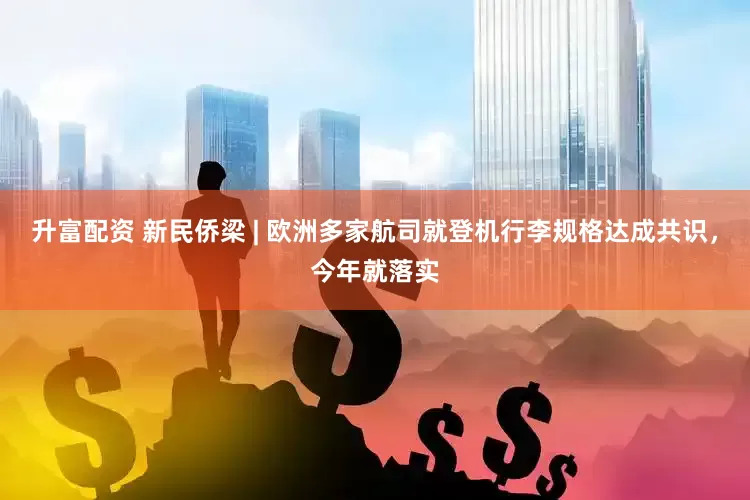 升富配资 新民侨梁 | 欧洲多家航司就登机行李规格达成共识，今年就落实
