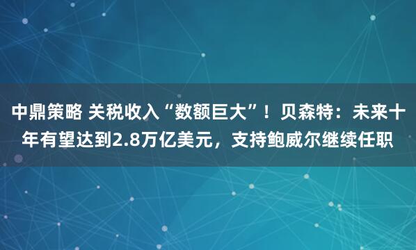 中鼎策略 关税收入“数额巨大”！贝森特：未来十年有望达到2.8万亿美元，支持鲍威尔继续任职