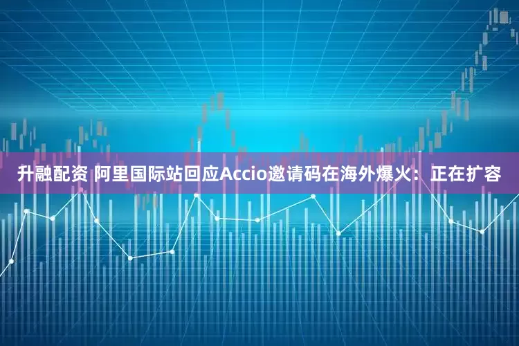 升融配资 阿里国际站回应Accio邀请码在海外爆火：正在扩容
