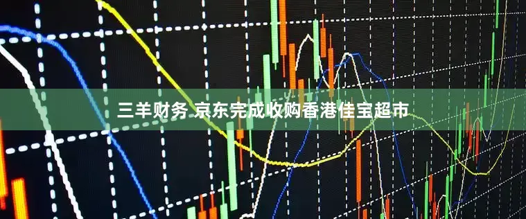 三羊财务 京东完成收购香港佳宝超市