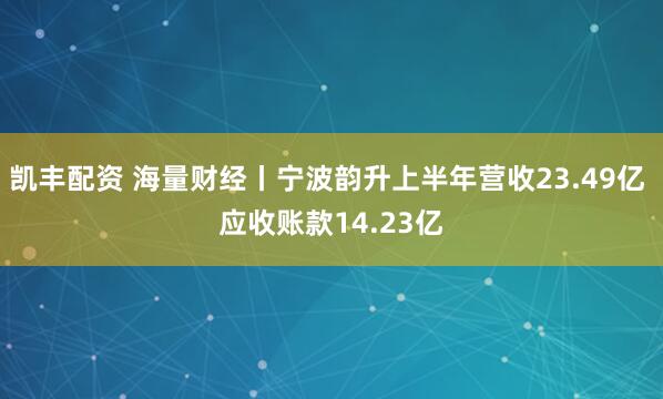 凯丰配资 海量财经丨宁波韵升上半年营收23.49亿 应收账款14.23亿