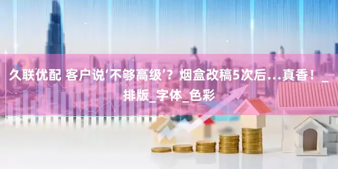 久联优配 客户说‘不够高级’？烟盒改稿5次后…真香！_排版_字体_色彩