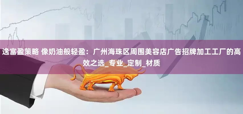 逸富盈策略 像奶油般轻盈：广州海珠区周围美容店广告招牌加工工厂的高效之选_专业_定制_材质