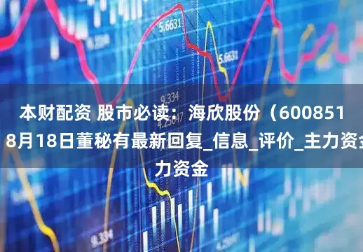 本财配资 股市必读：海欣股份（600851）8月18日董秘有最新回复_信息_评价_主力资金