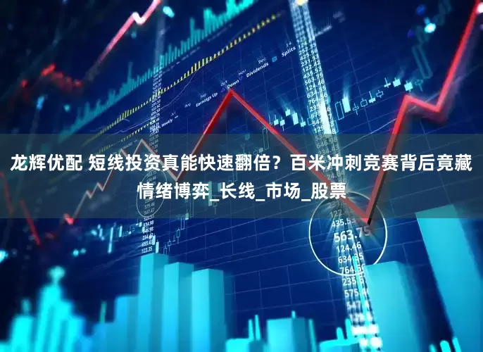 龙辉优配 短线投资真能快速翻倍？百米冲刺竞赛背后竟藏情绪博弈_长线_市场_股票