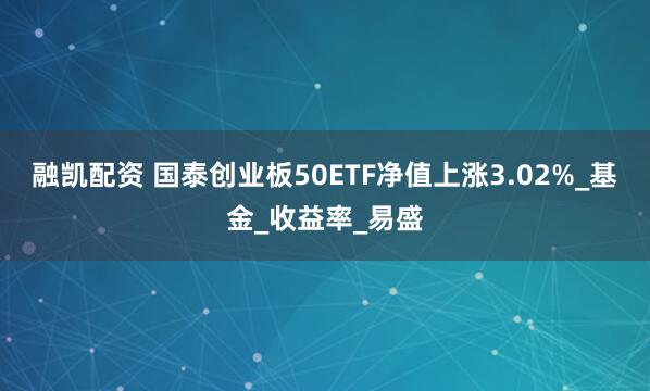 融凯配资 国泰创业板50ETF净值上涨3.02%_基金_收益率_易盛