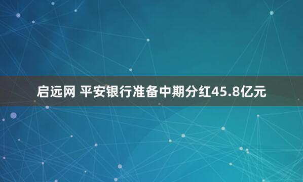 启远网 平安银行准备中期分红45.8亿元