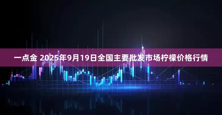 一点金 2025年9月19日全国主要批发市场柠檬价格行情