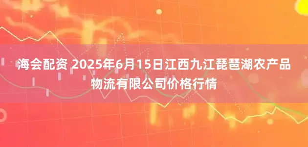 海会配资 2025年6月15日江西九江琵琶湖农产品物流有限公司价格行情
