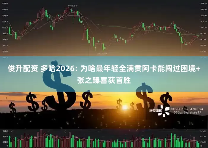 俊升配资 多哈2026: 为啥最年轻全满贯阿卡能闯过困境+张之臻喜获首胜
