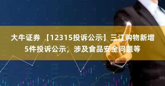 大牛证券 【12315投诉公示】三江购物新增5件投诉公示，涉及食品安全问题等