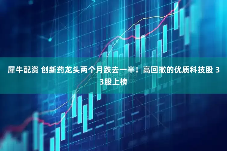 犀牛配资 创新药龙头两个月跌去一半！高回撤的优质科技股 33股上榜
