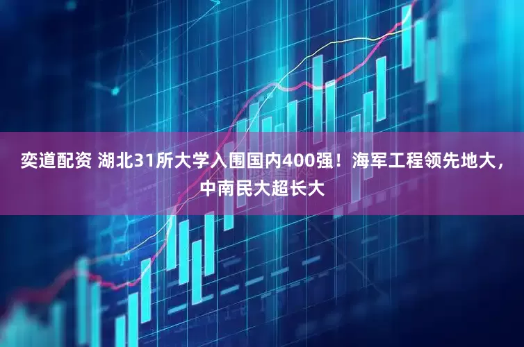 奕道配资 湖北31所大学入围国内400强！海军工程领先地大，中南民大超长大