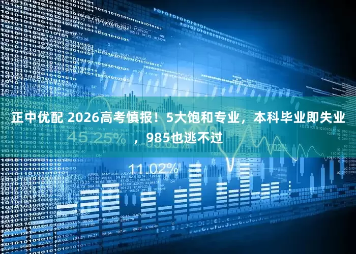 正中优配 2026高考慎报！5大饱和专业，本科毕业即失业，985也逃不过