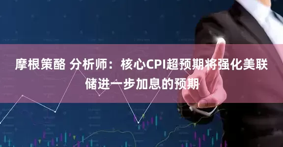 摩根策酪 分析师：核心CPI超预期将强化美联储进一步加息的预期